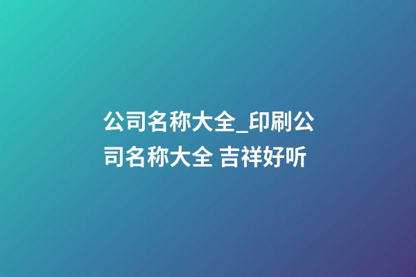 公司名称大全_印刷公司名称大全 吉祥好听-第1张-公司起名-玄机派